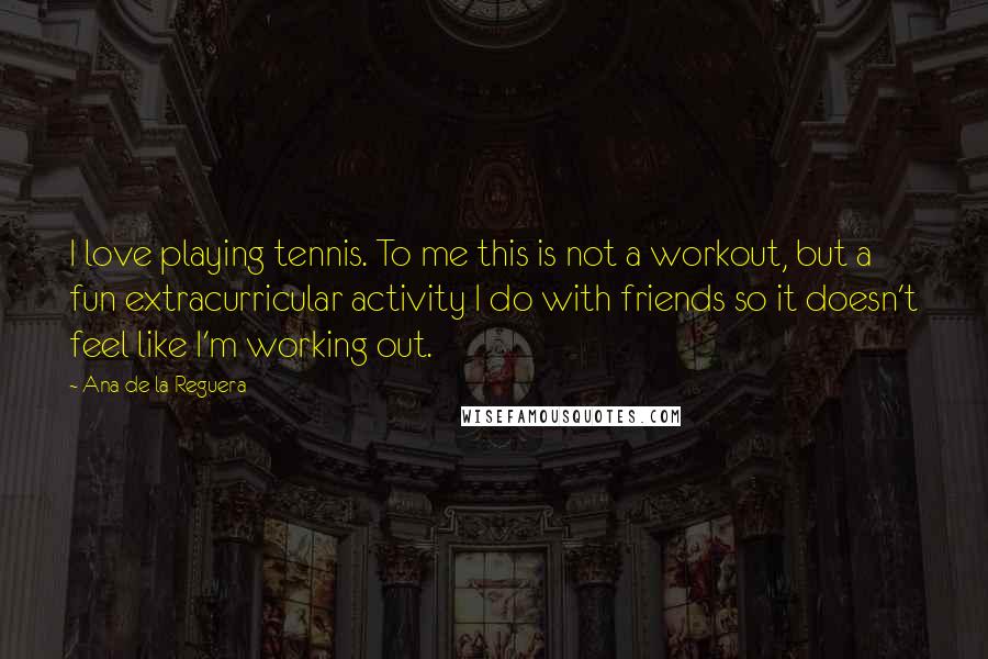 Ana De La Reguera Quotes: I love playing tennis. To me this is not a workout, but a fun extracurricular activity I do with friends so it doesn't feel like I'm working out.