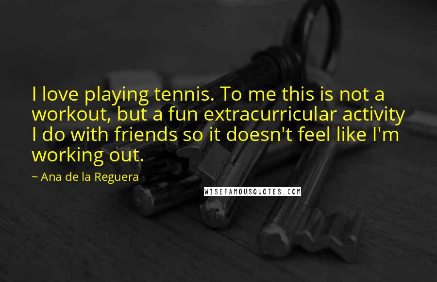 Ana De La Reguera Quotes: I love playing tennis. To me this is not a workout, but a fun extracurricular activity I do with friends so it doesn't feel like I'm working out.