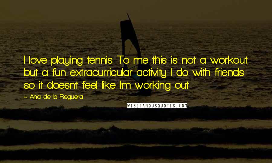 Ana De La Reguera Quotes: I love playing tennis. To me this is not a workout, but a fun extracurricular activity I do with friends so it doesn't feel like I'm working out.