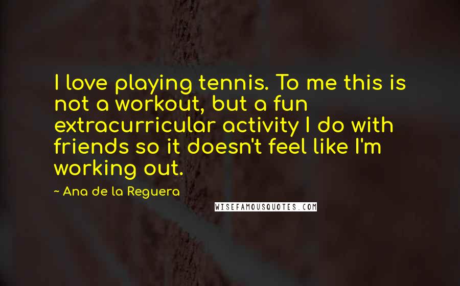 Ana De La Reguera Quotes: I love playing tennis. To me this is not a workout, but a fun extracurricular activity I do with friends so it doesn't feel like I'm working out.