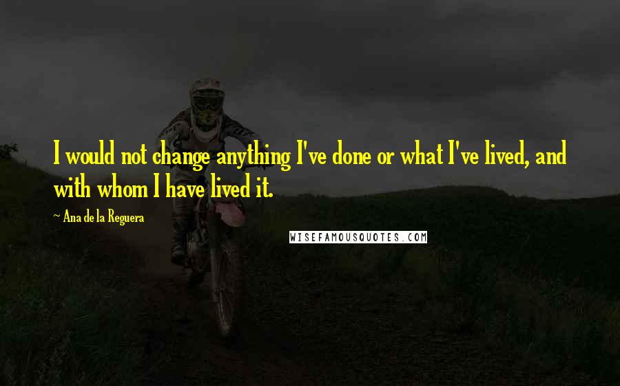 Ana De La Reguera Quotes: I would not change anything I've done or what I've lived, and with whom I have lived it.