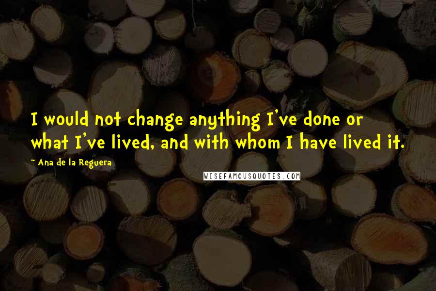 Ana De La Reguera Quotes: I would not change anything I've done or what I've lived, and with whom I have lived it.