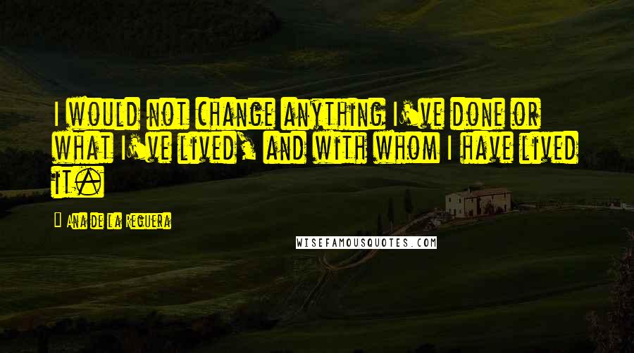 Ana De La Reguera Quotes: I would not change anything I've done or what I've lived, and with whom I have lived it.