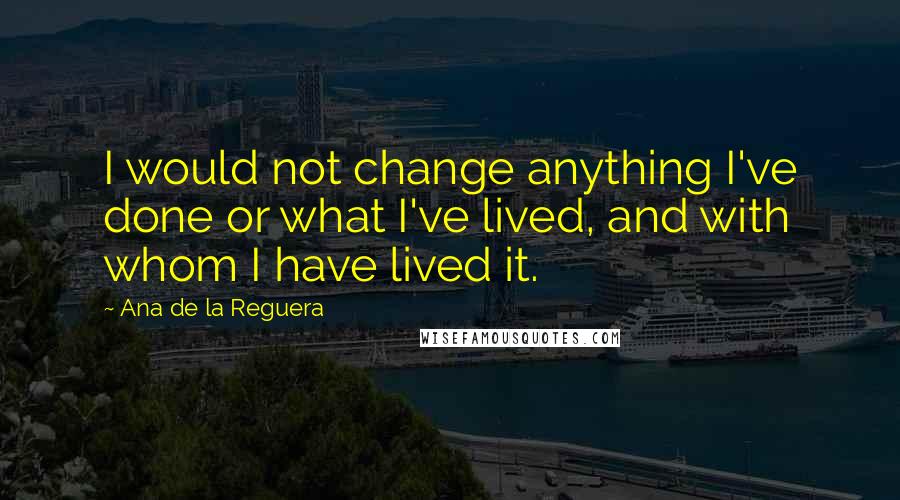 Ana De La Reguera Quotes: I would not change anything I've done or what I've lived, and with whom I have lived it.