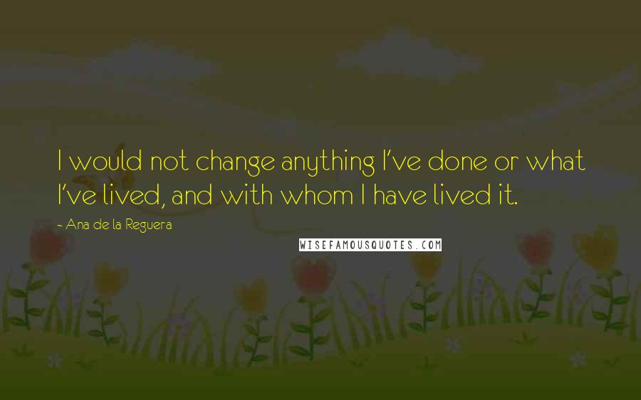 Ana De La Reguera Quotes: I would not change anything I've done or what I've lived, and with whom I have lived it.