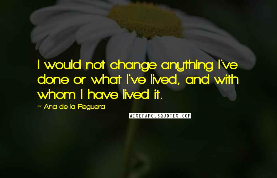 Ana De La Reguera Quotes: I would not change anything I've done or what I've lived, and with whom I have lived it.