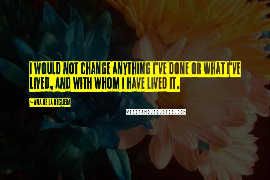 Ana De La Reguera Quotes: I would not change anything I've done or what I've lived, and with whom I have lived it.