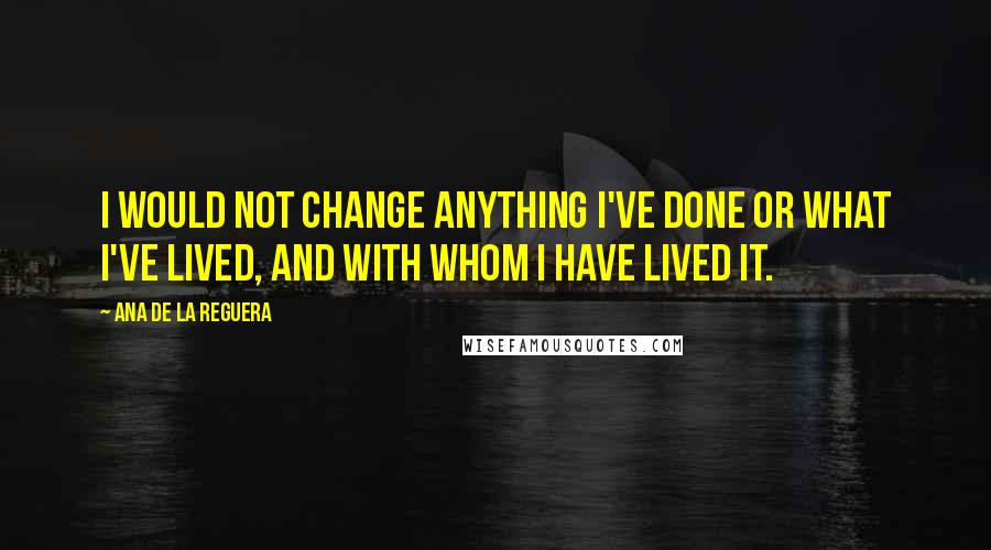 Ana De La Reguera Quotes: I would not change anything I've done or what I've lived, and with whom I have lived it.