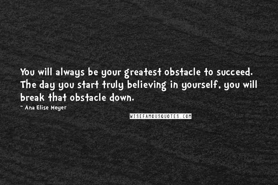 Ana Elise Meyer Quotes: You will always be your greatest obstacle to succeed. The day you start truly believing in yourself, you will break that obstacle down.