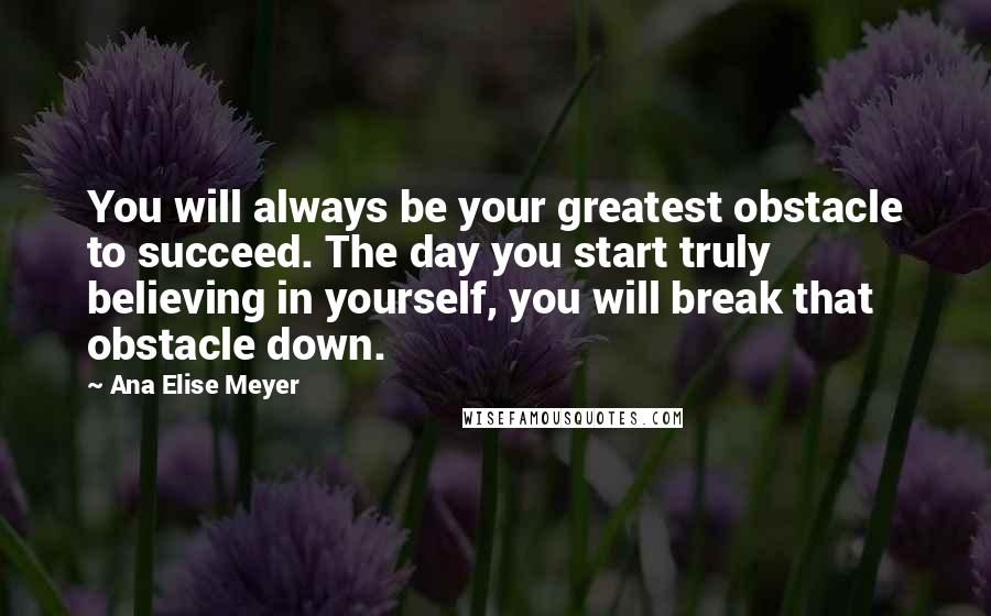 Ana Elise Meyer Quotes: You will always be your greatest obstacle to succeed. The day you start truly believing in yourself, you will break that obstacle down.