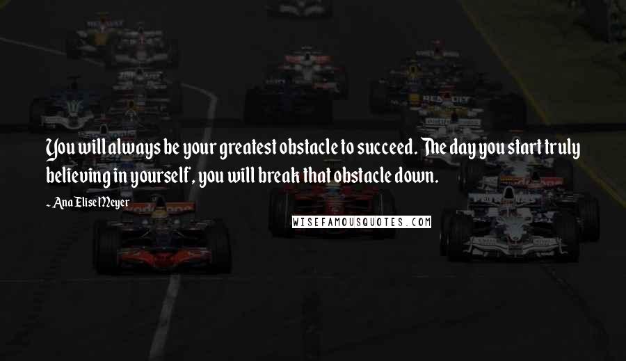 Ana Elise Meyer Quotes: You will always be your greatest obstacle to succeed. The day you start truly believing in yourself, you will break that obstacle down.