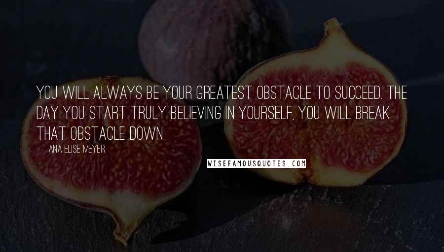 Ana Elise Meyer Quotes: You will always be your greatest obstacle to succeed. The day you start truly believing in yourself, you will break that obstacle down.