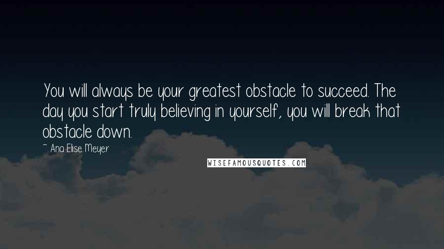 Ana Elise Meyer Quotes: You will always be your greatest obstacle to succeed. The day you start truly believing in yourself, you will break that obstacle down.