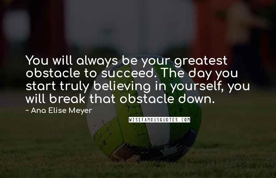 Ana Elise Meyer Quotes: You will always be your greatest obstacle to succeed. The day you start truly believing in yourself, you will break that obstacle down.