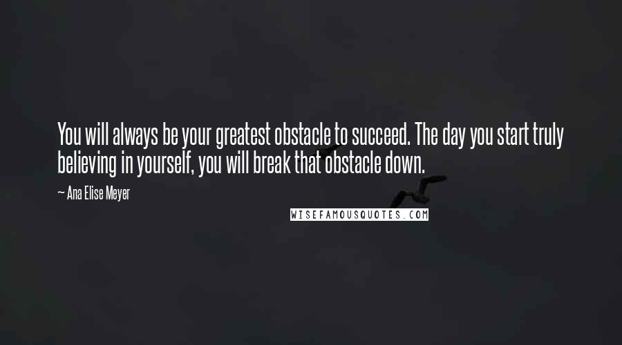 Ana Elise Meyer Quotes: You will always be your greatest obstacle to succeed. The day you start truly believing in yourself, you will break that obstacle down.