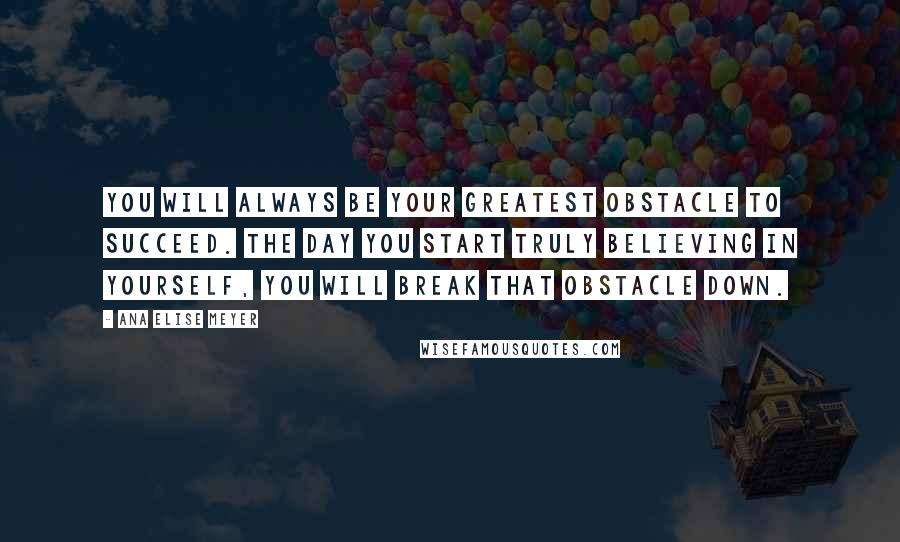 Ana Elise Meyer Quotes: You will always be your greatest obstacle to succeed. The day you start truly believing in yourself, you will break that obstacle down.