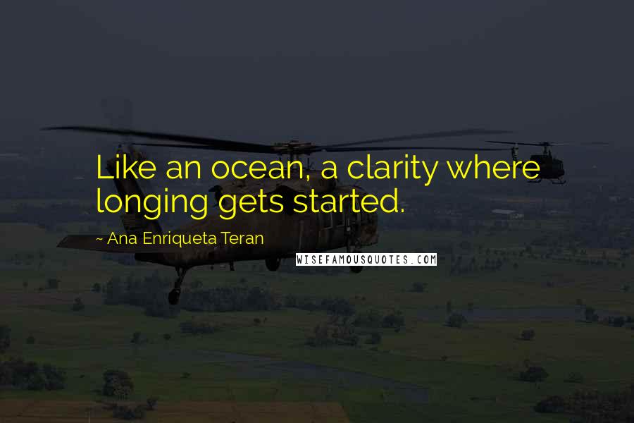 Ana Enriqueta Teran Quotes: Like an ocean, a clarity where longing gets started.