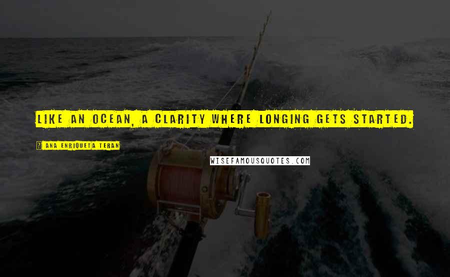 Ana Enriqueta Teran Quotes: Like an ocean, a clarity where longing gets started.