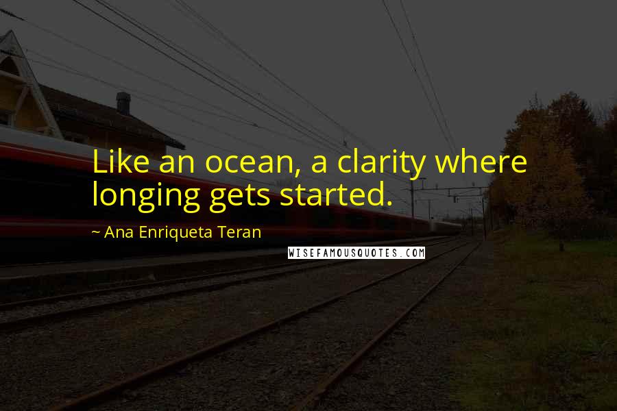 Ana Enriqueta Teran Quotes: Like an ocean, a clarity where longing gets started.