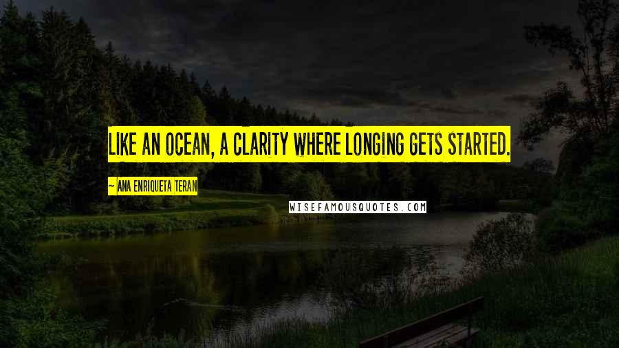 Ana Enriqueta Teran Quotes: Like an ocean, a clarity where longing gets started.