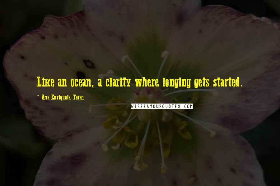 Ana Enriqueta Teran Quotes: Like an ocean, a clarity where longing gets started.