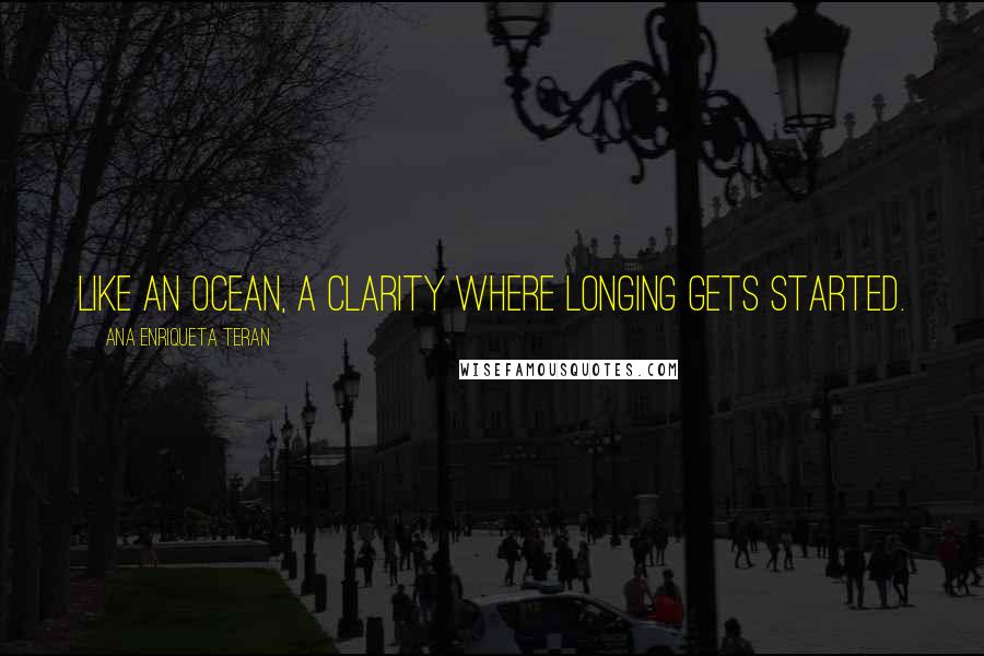 Ana Enriqueta Teran Quotes: Like an ocean, a clarity where longing gets started.
