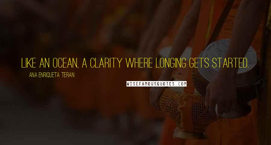Ana Enriqueta Teran Quotes: Like an ocean, a clarity where longing gets started.