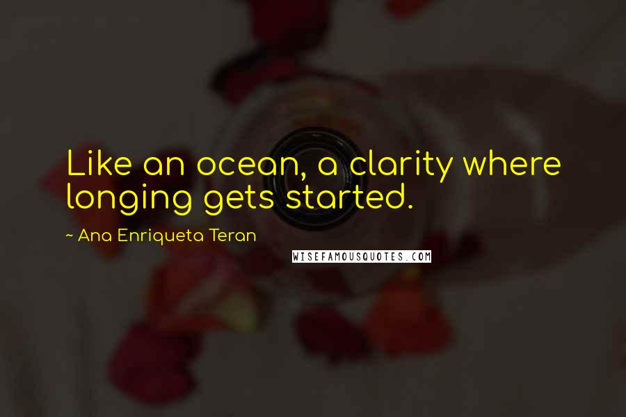 Ana Enriqueta Teran Quotes: Like an ocean, a clarity where longing gets started.