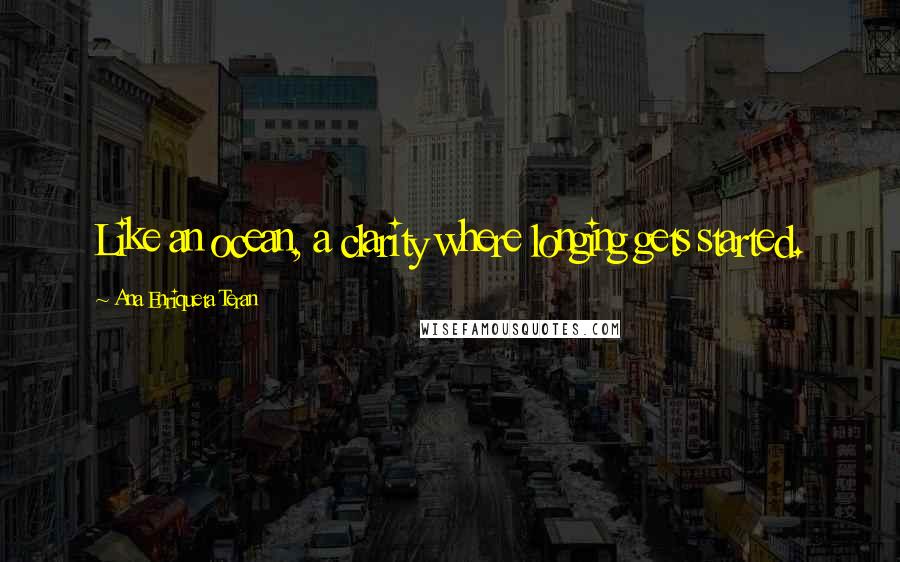 Ana Enriqueta Teran Quotes: Like an ocean, a clarity where longing gets started.