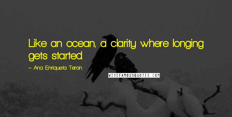 Ana Enriqueta Teran Quotes: Like an ocean, a clarity where longing gets started.
