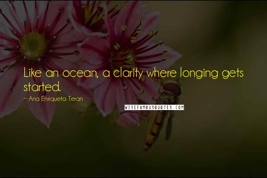 Ana Enriqueta Teran Quotes: Like an ocean, a clarity where longing gets started.