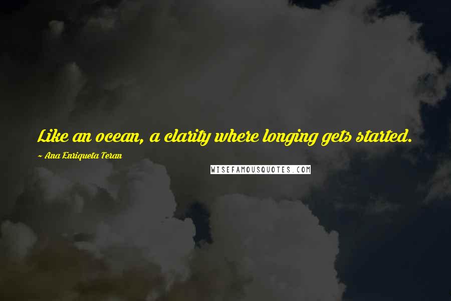 Ana Enriqueta Teran Quotes: Like an ocean, a clarity where longing gets started.