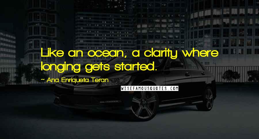 Ana Enriqueta Teran Quotes: Like an ocean, a clarity where longing gets started.