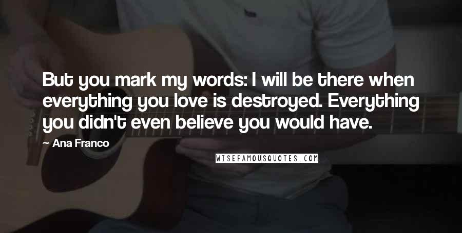 Ana Franco Quotes: But you mark my words: I will be there when everything you love is destroyed. Everything you didn't even believe you would have.