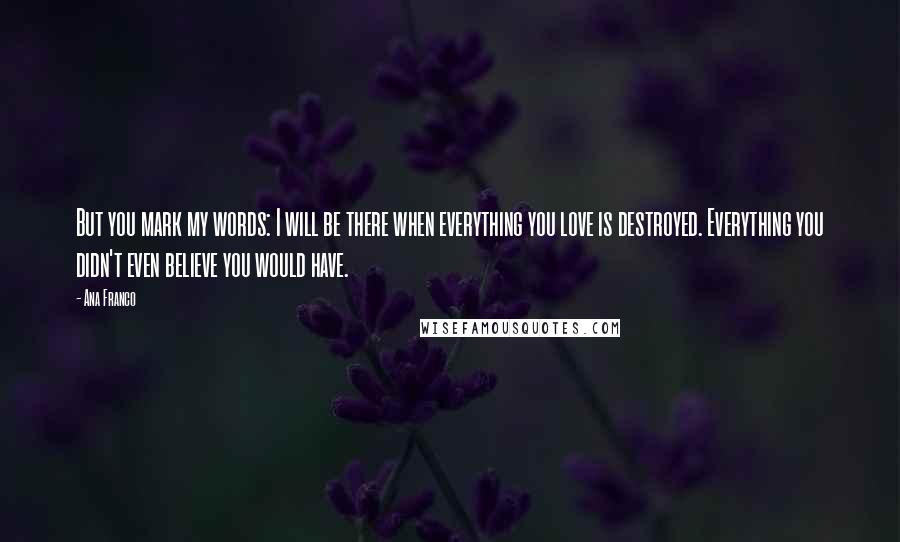 Ana Franco Quotes: But you mark my words: I will be there when everything you love is destroyed. Everything you didn't even believe you would have.