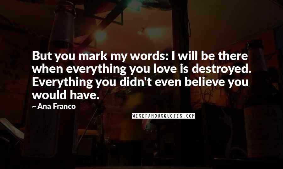 Ana Franco Quotes: But you mark my words: I will be there when everything you love is destroyed. Everything you didn't even believe you would have.