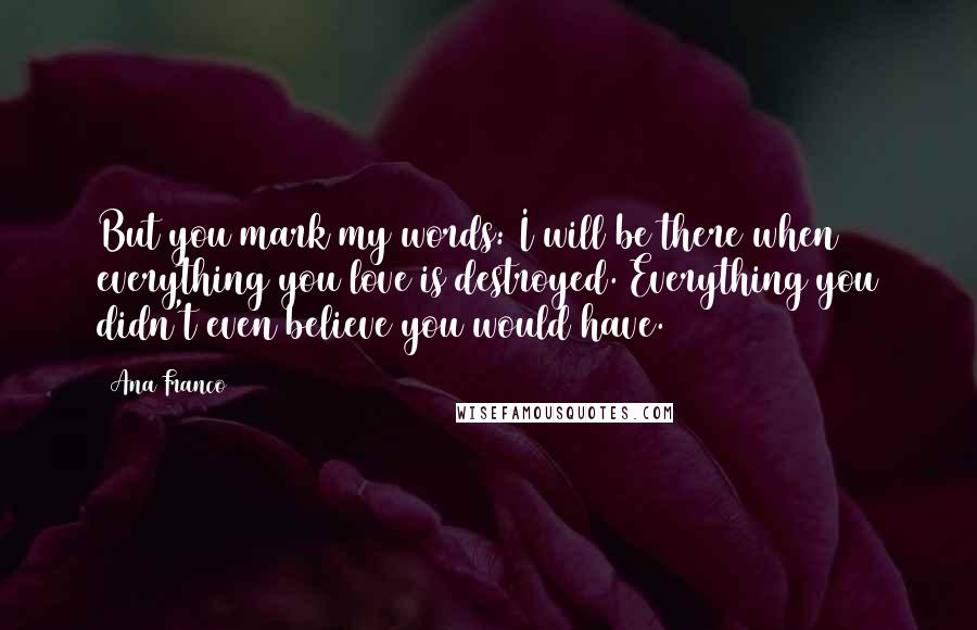 Ana Franco Quotes: But you mark my words: I will be there when everything you love is destroyed. Everything you didn't even believe you would have.