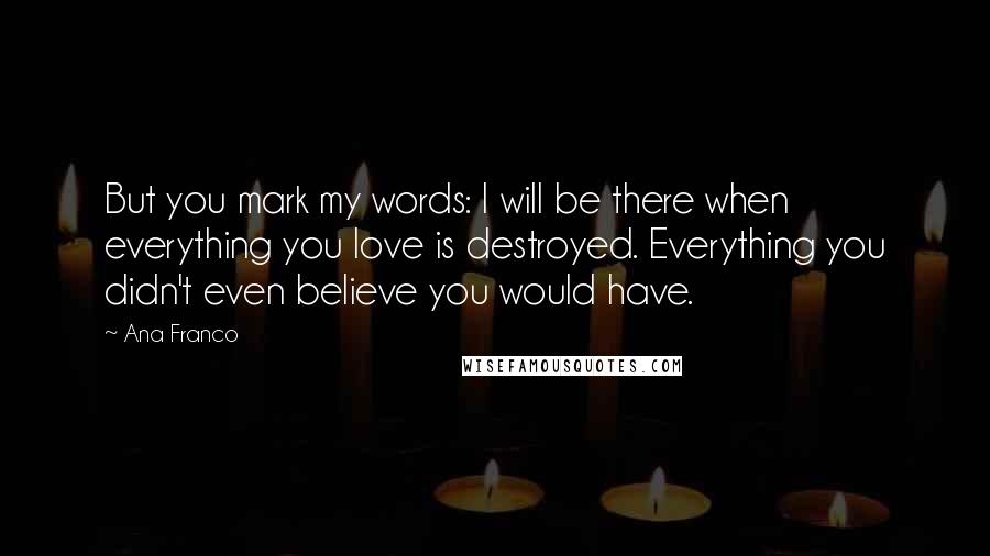 Ana Franco Quotes: But you mark my words: I will be there when everything you love is destroyed. Everything you didn't even believe you would have.