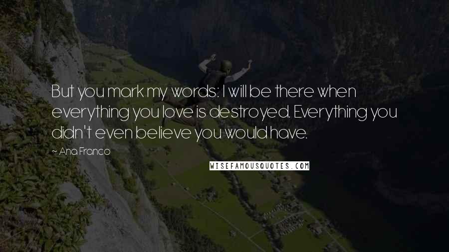 Ana Franco Quotes: But you mark my words: I will be there when everything you love is destroyed. Everything you didn't even believe you would have.