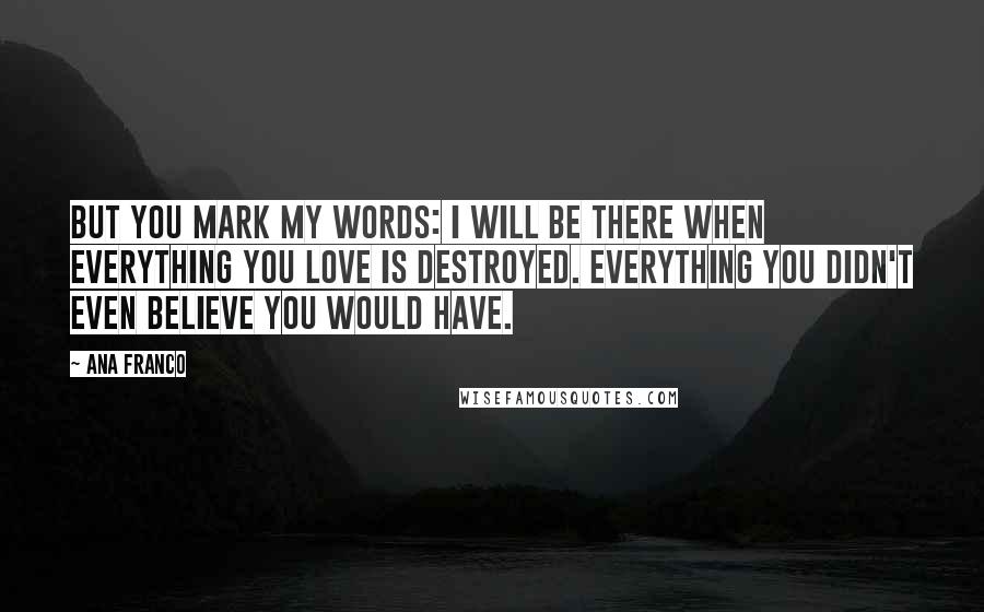 Ana Franco Quotes: But you mark my words: I will be there when everything you love is destroyed. Everything you didn't even believe you would have.