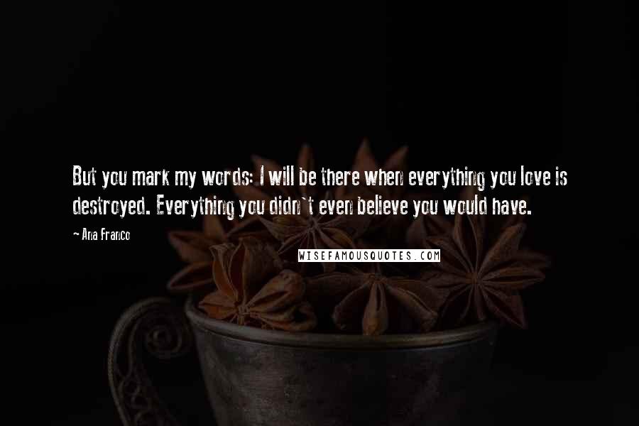 Ana Franco Quotes: But you mark my words: I will be there when everything you love is destroyed. Everything you didn't even believe you would have.