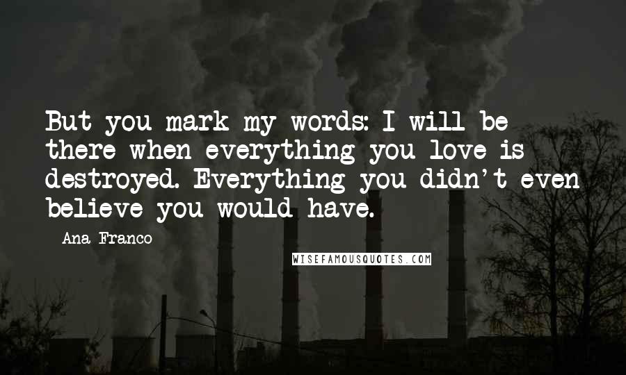 Ana Franco Quotes: But you mark my words: I will be there when everything you love is destroyed. Everything you didn't even believe you would have.