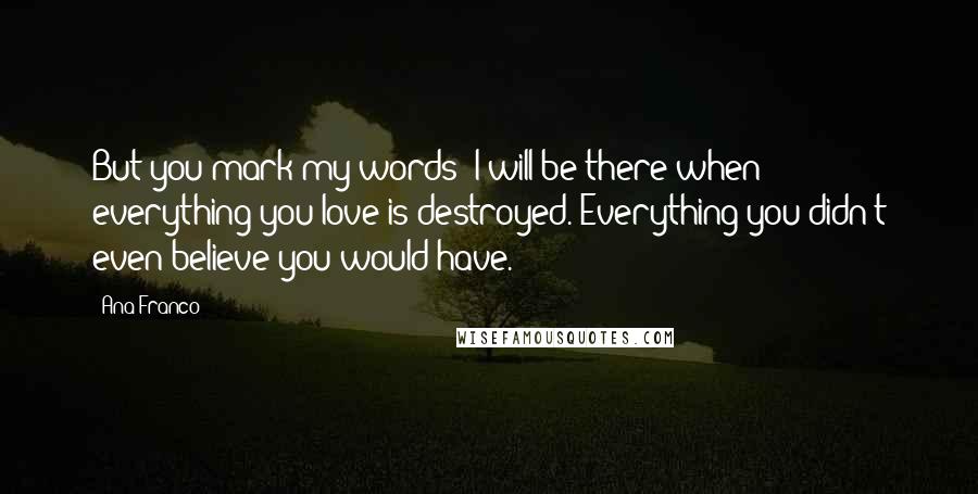 Ana Franco Quotes: But you mark my words: I will be there when everything you love is destroyed. Everything you didn't even believe you would have.