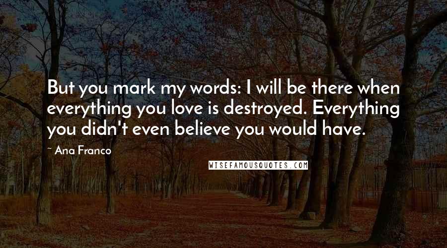 Ana Franco Quotes: But you mark my words: I will be there when everything you love is destroyed. Everything you didn't even believe you would have.