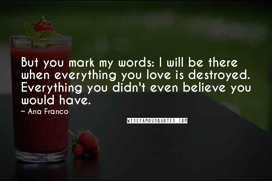 Ana Franco Quotes: But you mark my words: I will be there when everything you love is destroyed. Everything you didn't even believe you would have.