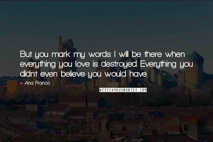 Ana Franco Quotes: But you mark my words: I will be there when everything you love is destroyed. Everything you didn't even believe you would have.