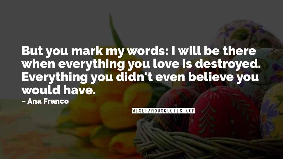 Ana Franco Quotes: But you mark my words: I will be there when everything you love is destroyed. Everything you didn't even believe you would have.