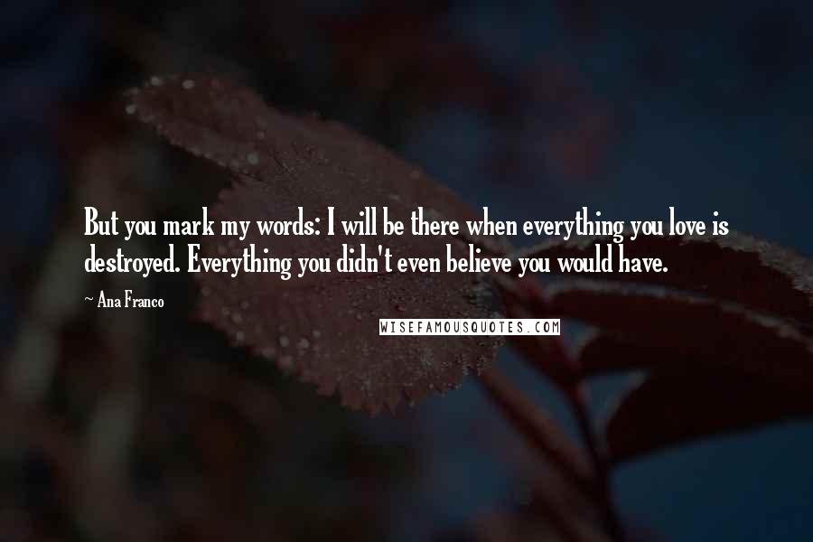 Ana Franco Quotes: But you mark my words: I will be there when everything you love is destroyed. Everything you didn't even believe you would have.