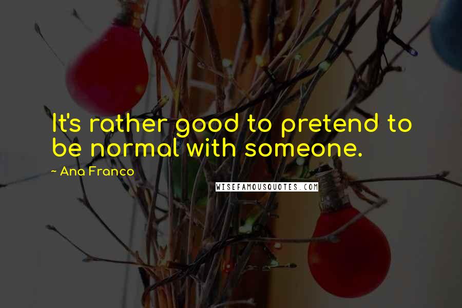 Ana Franco Quotes: It's rather good to pretend to be normal with someone.