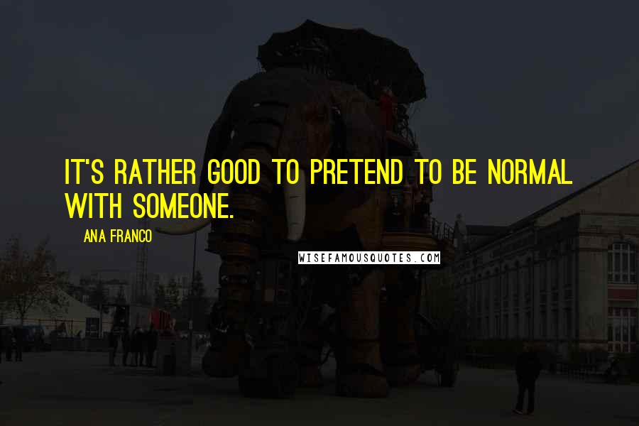 Ana Franco Quotes: It's rather good to pretend to be normal with someone.